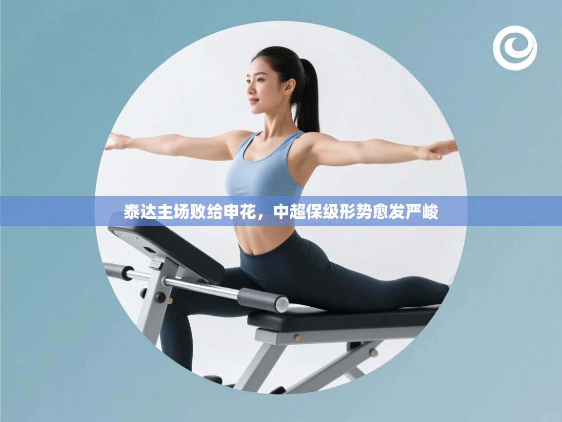 开云直播-泰达主场败给申花，中超保级形势愈发严峻