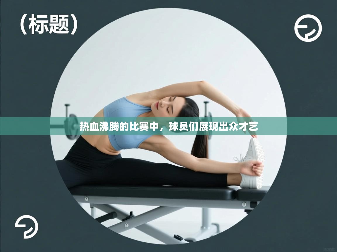 开云体育app官网下载地址-热血沸腾的比赛中,球员们展现出众才艺 第3张