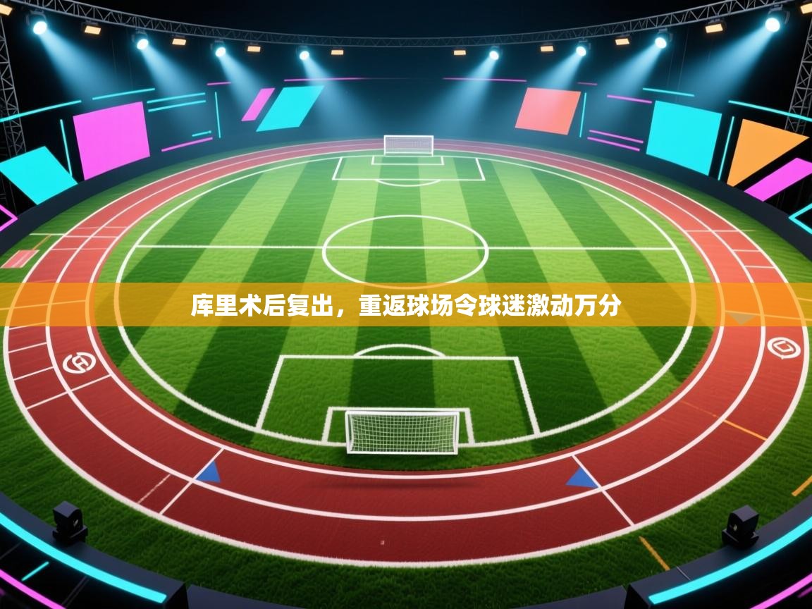 开云体育app官网入口网页版-库里术后复出，重返球场令球迷激动万分