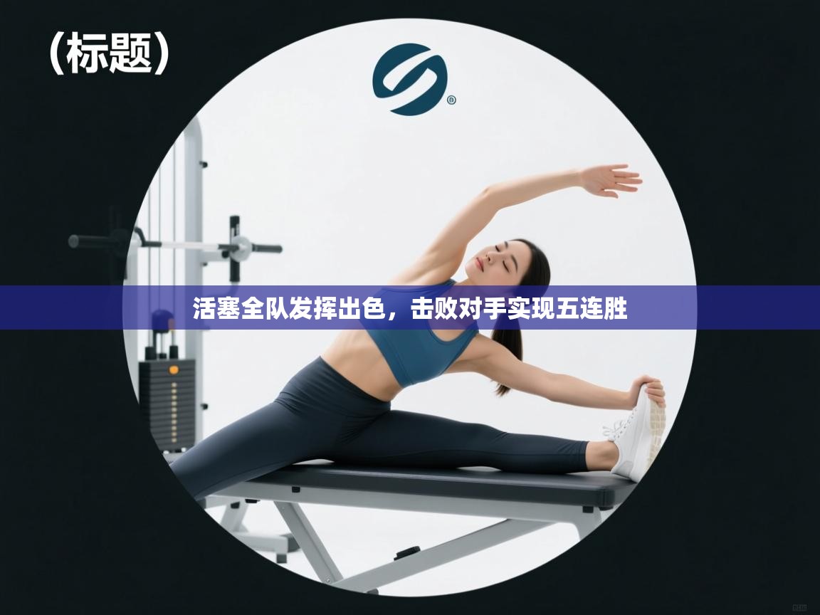 开云体育app官网入口-活塞全队发挥出色，击败对手实现五连胜