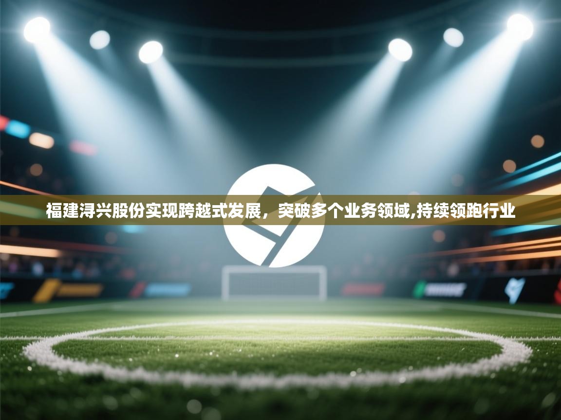 开云体育夜间模式开启-福建浔兴股份实现跨越式发展,突破多个业务领域,持续领跑行业 第2张