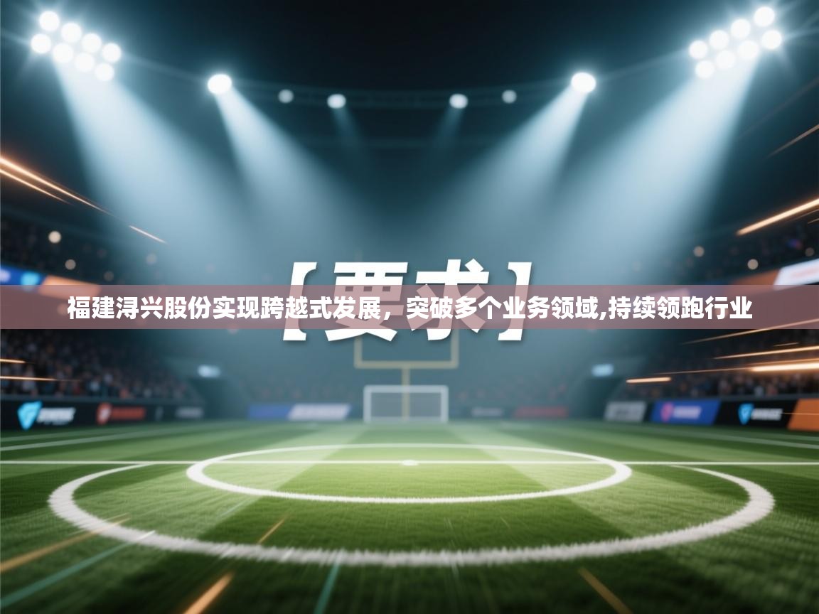 开云体育夜间模式开启-福建浔兴股份实现跨越式发展,突破多个业务领域,持续领跑行业 第3张