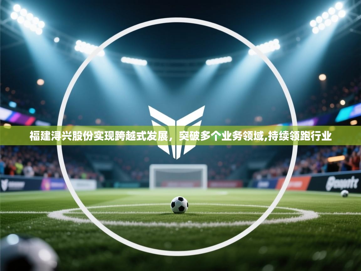 开云体育夜间模式开启-福建浔兴股份实现跨越式发展,突破多个业务领域,持续领跑行业 第4张