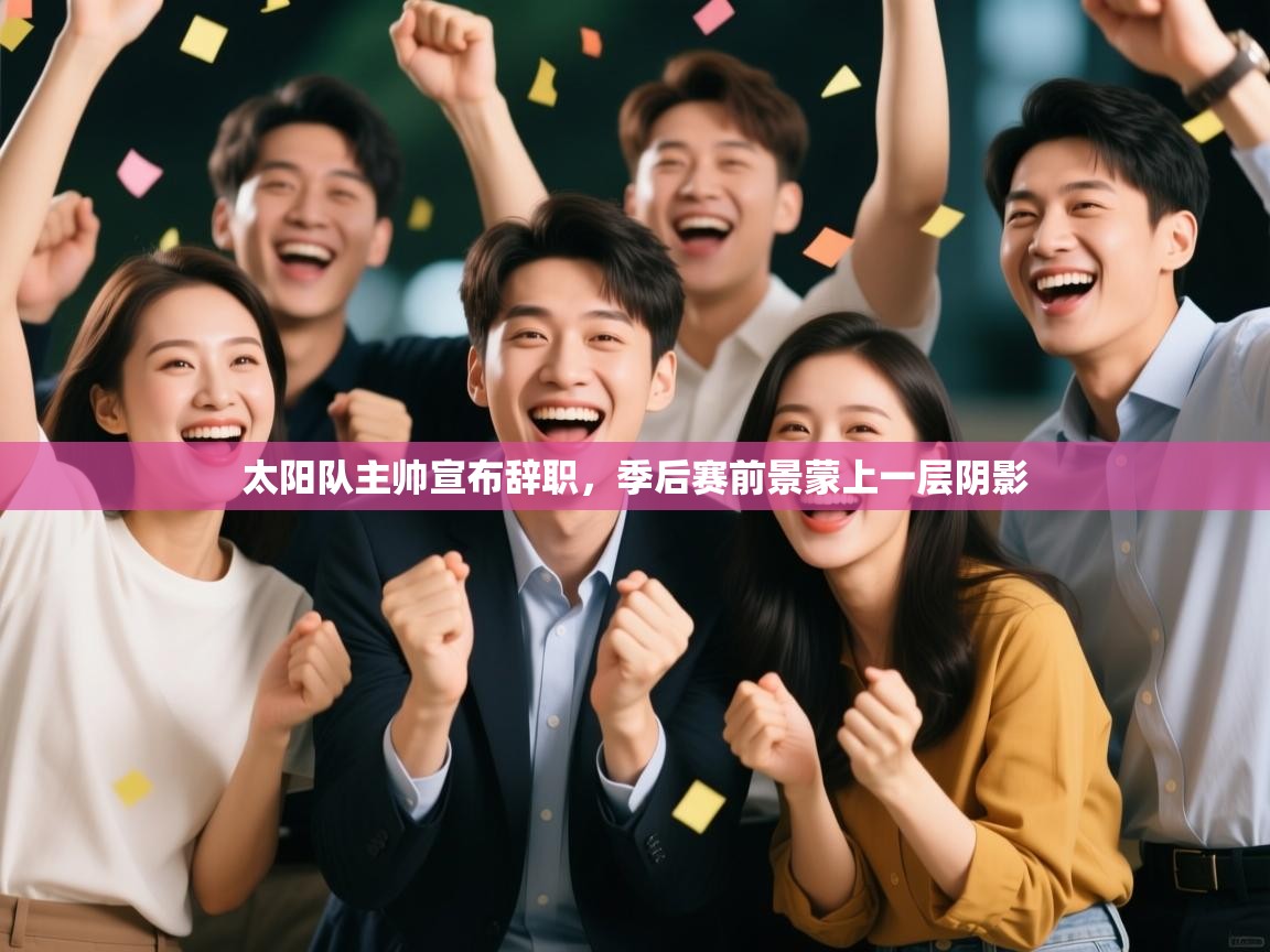 开运体育入口-太阳队主帅宣布辞职,季后赛前景蒙上一层阴影 第1张