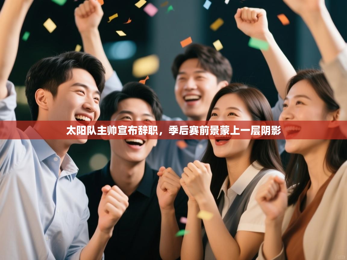 开运体育入口-太阳队主帅宣布辞职,季后赛前景蒙上一层阴影 第4张