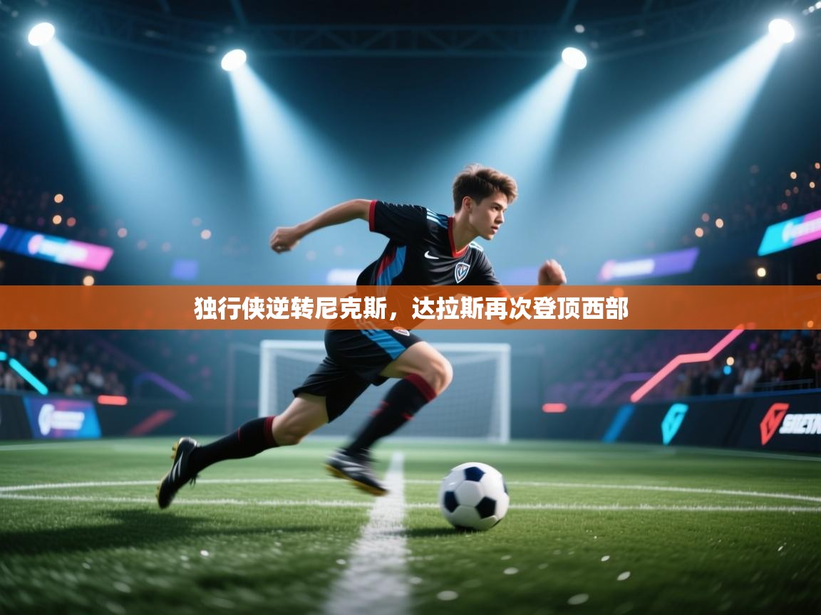 开云体育入口注册-独行侠逆转尼克斯，达拉斯再次登顶西部