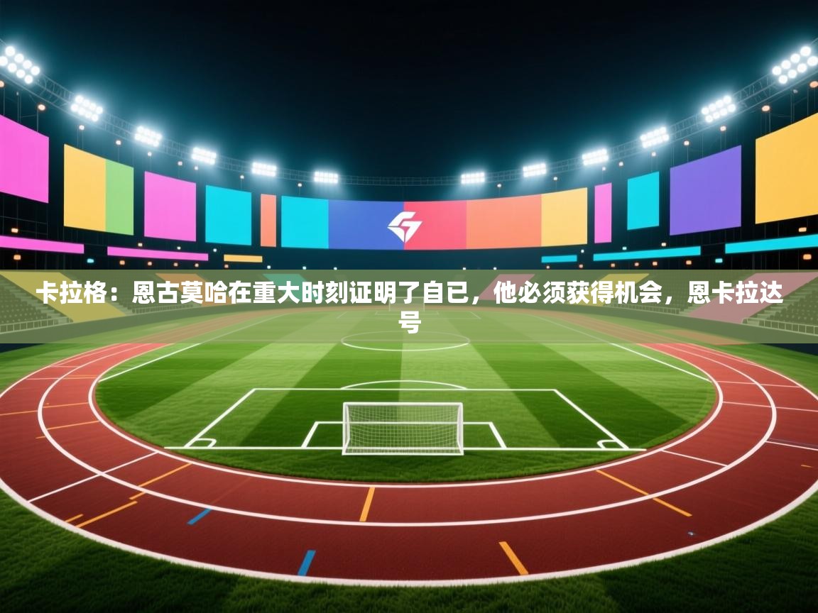 开云体育多语言中文版-卡拉格：恩古莫哈在重大时刻证明了自已，他必须获得机会，恩卡拉达号