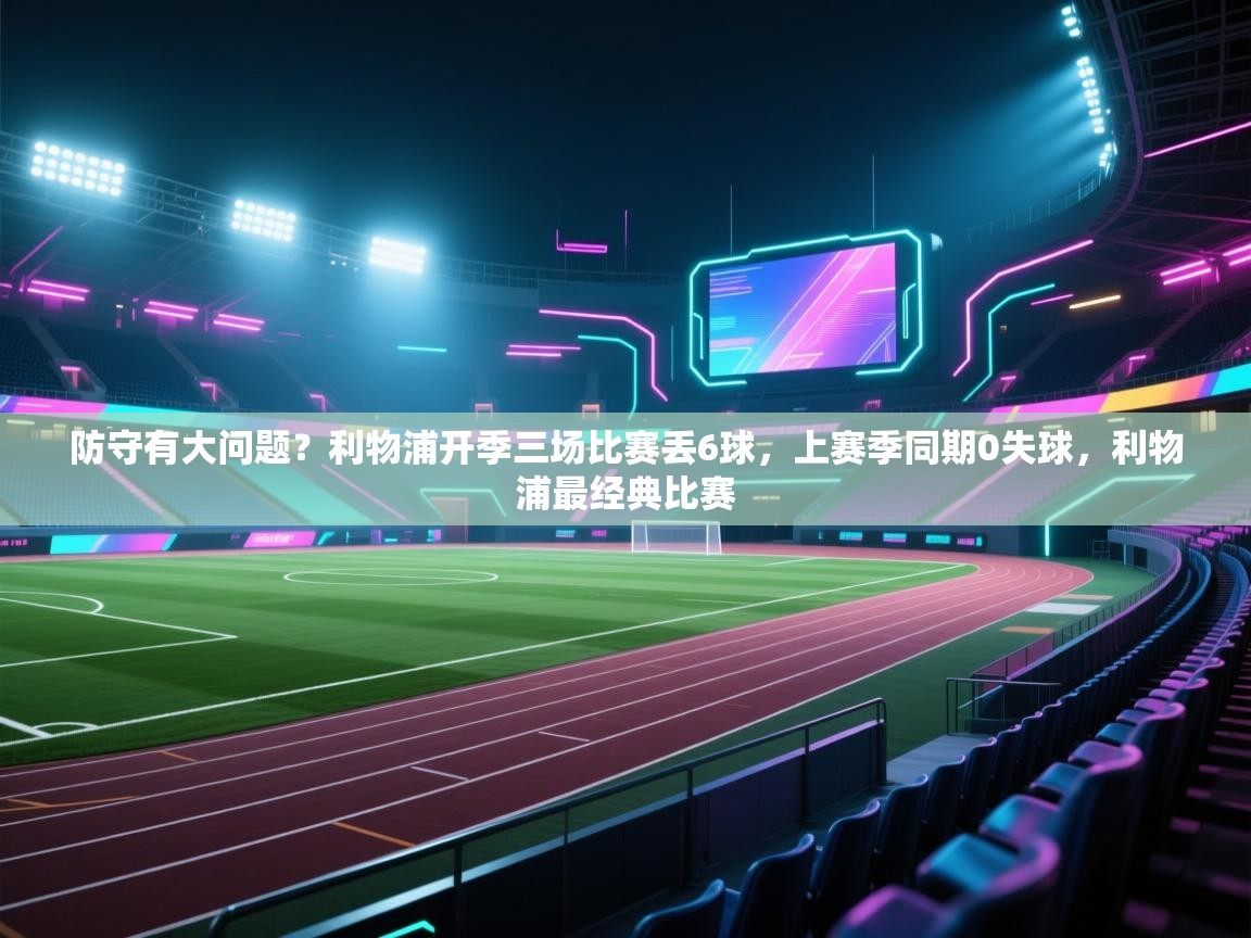 开云体育app官网-防守有大问题？利物浦开季三场比赛丢6球，上赛季同期0失球，利物浦最经典比赛