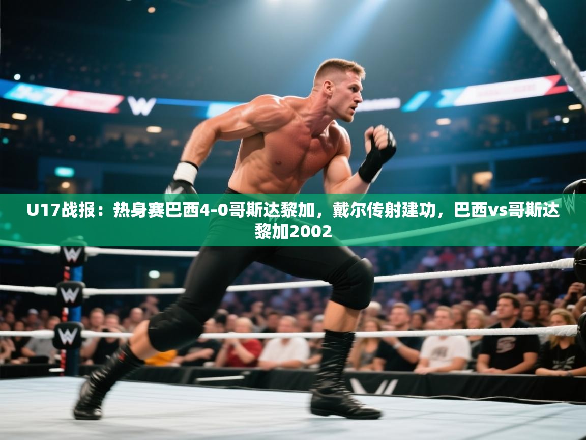 开云体育夜间模式开启-U17战报：热身赛巴西4-0哥斯达黎加，戴尔传射建功，巴西vs哥斯达黎加2002