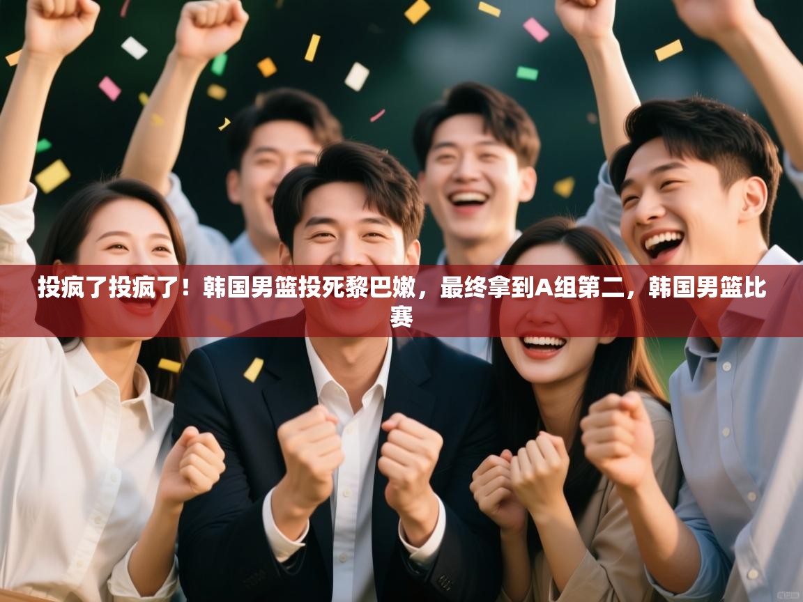 开云手机版-投疯了投疯了！韩国男篮投死黎巴嫩，最终拿到A组第二，韩国男篮比赛