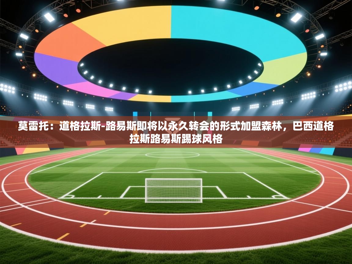 开云网页版-莫雷托：道格拉斯-路易斯即将以永久转会的形式加盟森林，巴西道格拉斯路易斯踢球风格