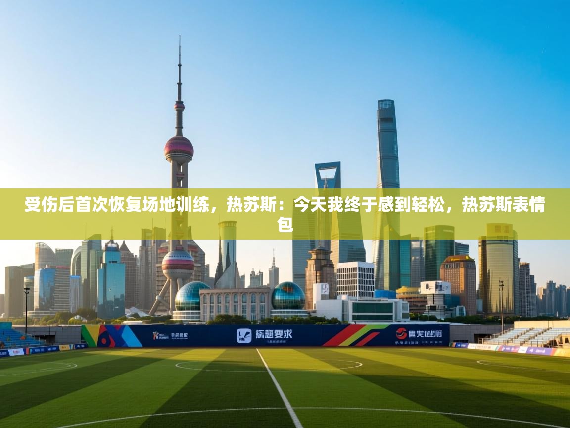 开云体育app-受伤后首次恢复场地训练，热苏斯：今天我终于感到轻松，热苏斯表情包