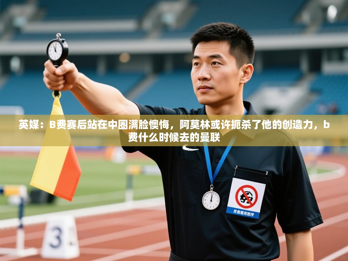云开体育app官网登录入口-英媒：B费赛后站在中圈满脸懊悔，阿莫林或许扼杀了他的创造力，b费什么时候去的曼联