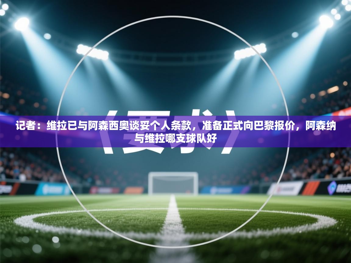 开云体育推送通知设置-记者：维拉已与阿森西奥谈妥个人条款，准备正式向巴黎报价，阿森纳与维拉哪支球队好  第1张