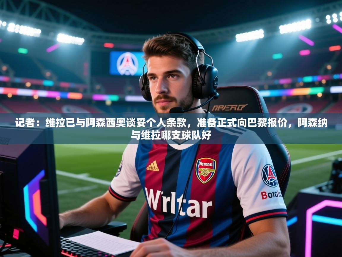 开云体育推送通知设置-记者：维拉已与阿森西奥谈妥个人条款，准备正式向巴黎报价，阿森纳与维拉哪支球队好  第3张