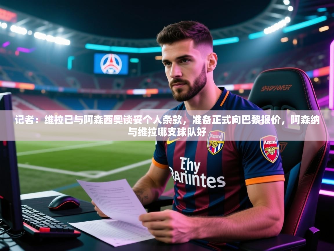 开云体育推送通知设置-记者：维拉已与阿森西奥谈妥个人条款，准备正式向巴黎报价，阿森纳与维拉哪支球队好  第2张