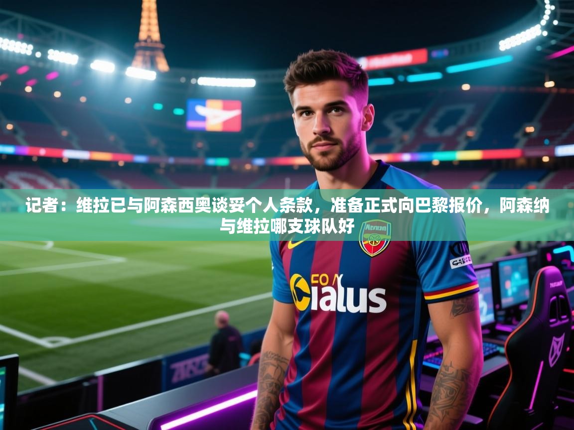 开云体育推送通知设置-记者：维拉已与阿森西奥谈妥个人条款，准备正式向巴黎报价，阿森纳与维拉哪支球队好  第4张
