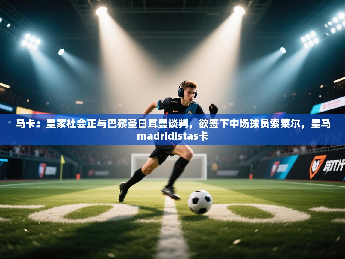 云开体育app网页版入口-马卡：皇家社会正与巴黎圣日耳曼谈判，欲签下中场球员索莱尔，皇马madridistas卡