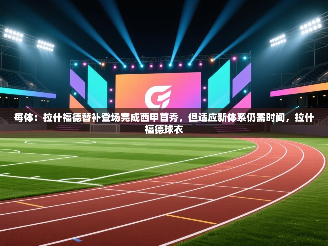 开云体育会员VIP开通-每体：拉什福德替补登场完成西甲首秀，但适应新体系仍需时间，拉什福德球衣