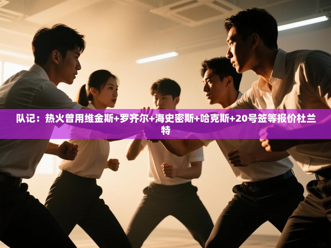 -队记：热火曾用维金斯+罗齐尔+海史密斯+哈克斯+20号签等报价杜兰特