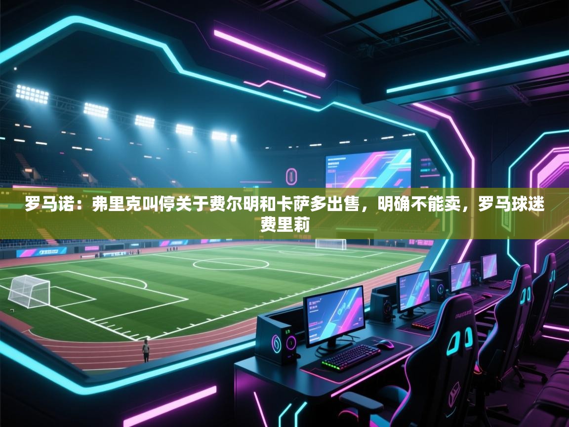开云体育入口手机版-罗马诺：弗里克叫停关于费尔明和卡萨多出售，明确不能卖，罗马球迷费里莉  第1张