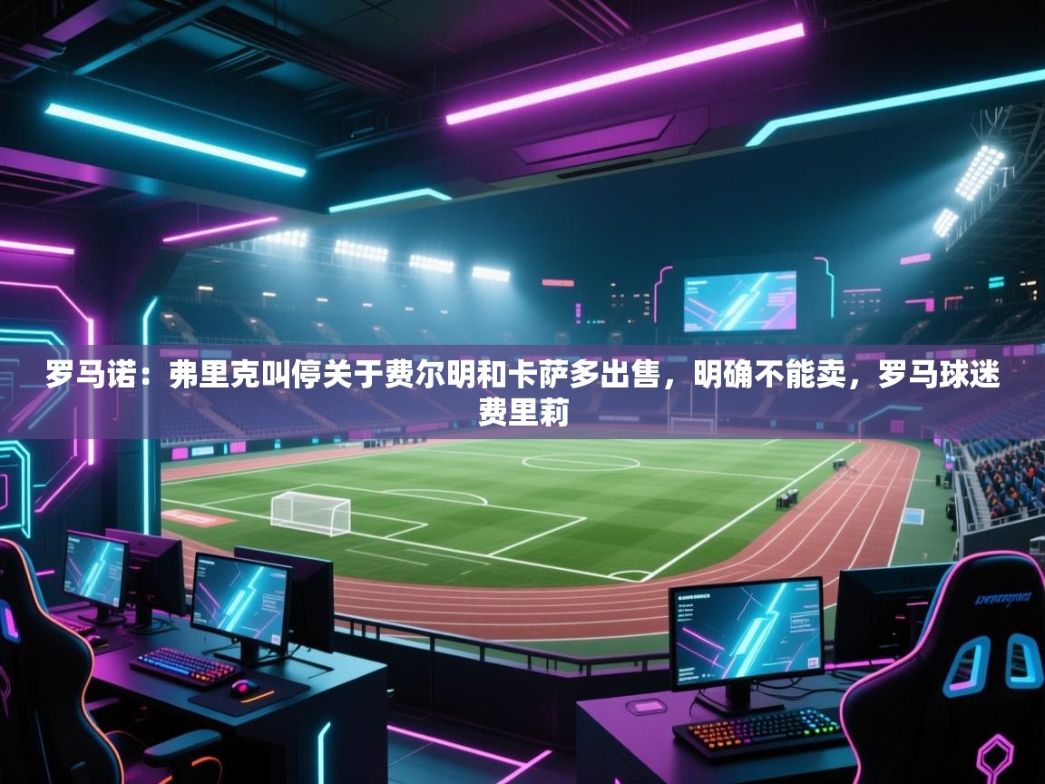 开云体育入口手机版-罗马诺：弗里克叫停关于费尔明和卡萨多出售，明确不能卖，罗马球迷费里莉  第2张