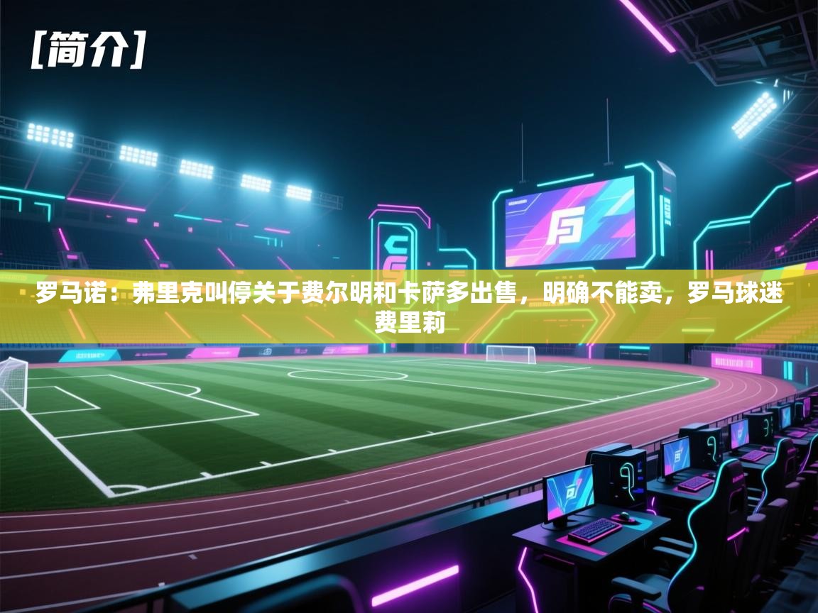 开云体育入口手机版-罗马诺：弗里克叫停关于费尔明和卡萨多出售，明确不能卖，罗马球迷费里莉  第3张