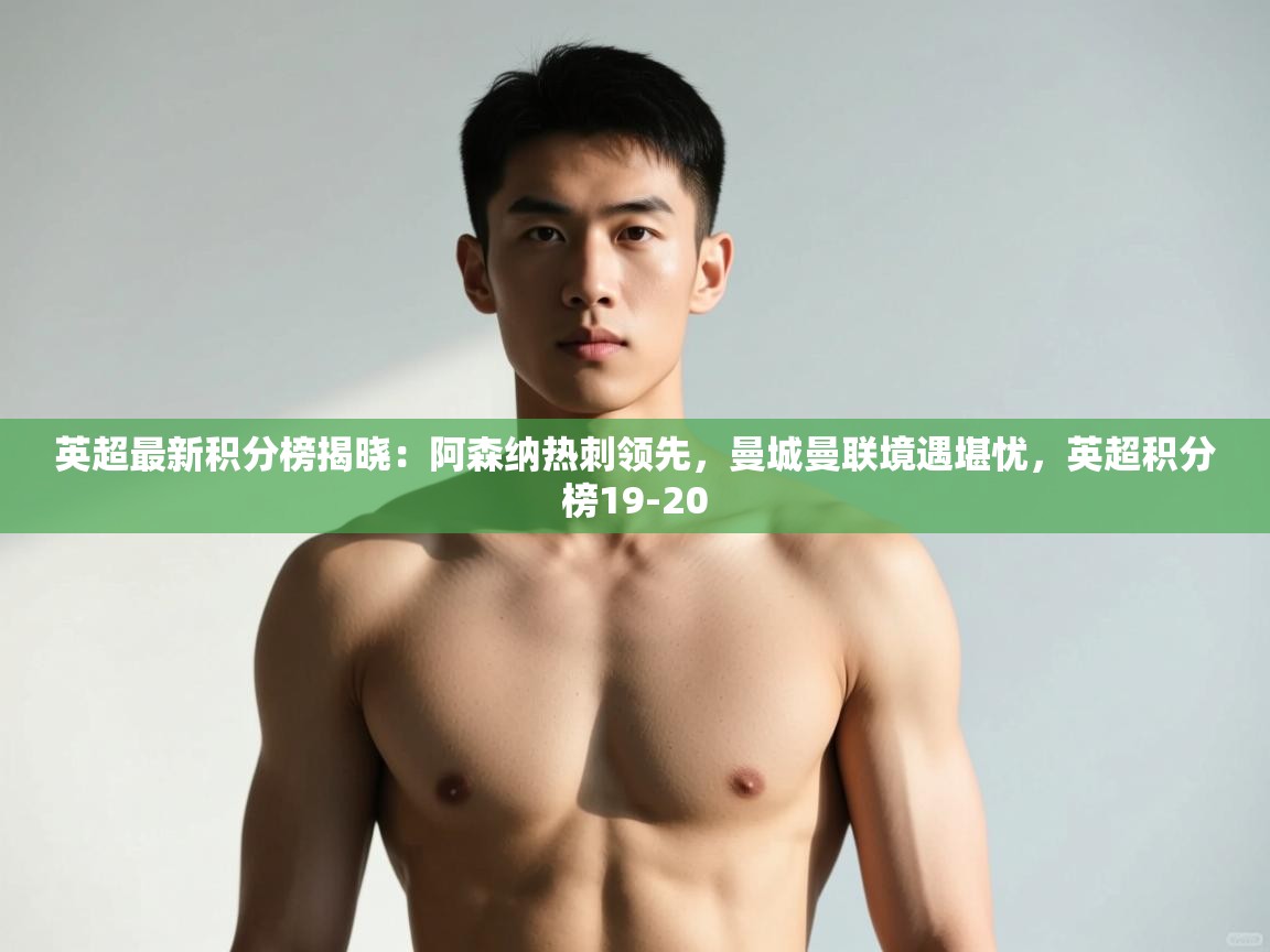 开云体育app安装-英超最新积分榜揭晓：阿森纳热刺领先，曼城曼联境遇堪忧，英超积分榜19-20  第2张