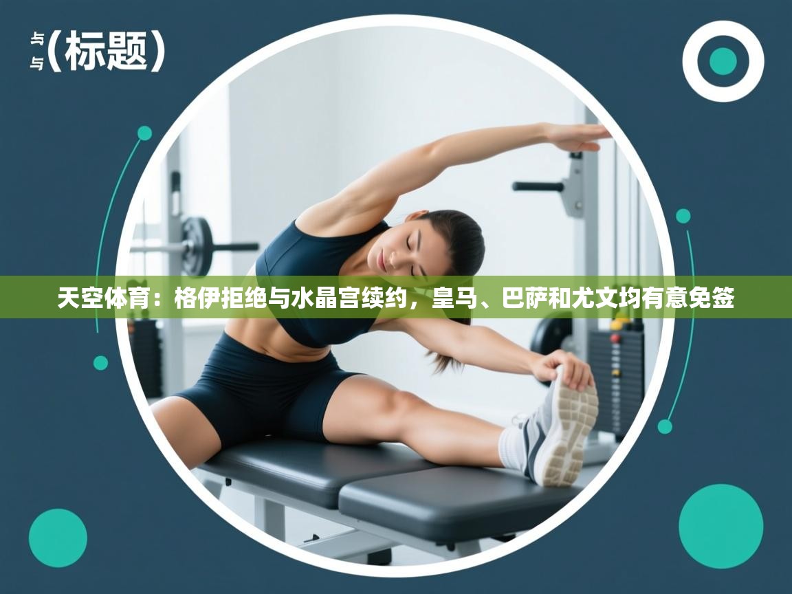 开云体育版本更新日志2025-天空体育:格伊拒绝与水晶宫续约,皇马、巴萨和尤文均有意免签 第1张