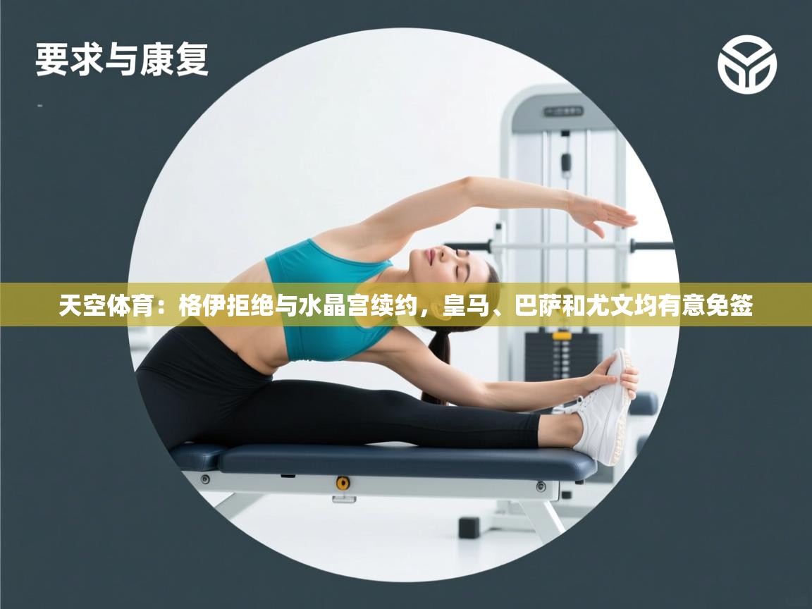 开云体育版本更新日志2025-天空体育:格伊拒绝与水晶宫续约,皇马、巴萨和尤文均有意免签 第2张