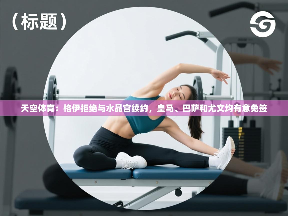 开云体育版本更新日志2025-天空体育:格伊拒绝与水晶宫续约,皇马、巴萨和尤文均有意免签 第4张