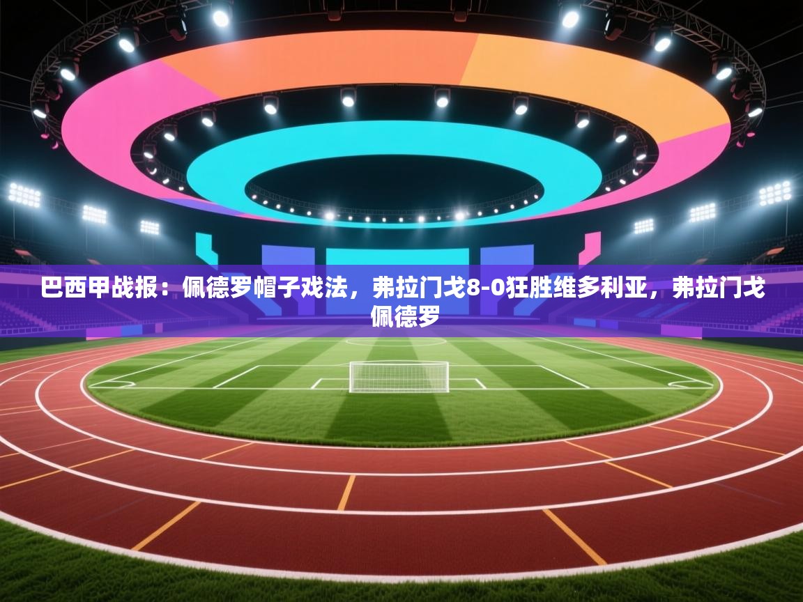 云开体育官方app下载-巴西甲战报:佩德罗帽子戏法,弗拉门戈8-0狂胜维多利亚,弗拉门戈 佩德罗 第1张