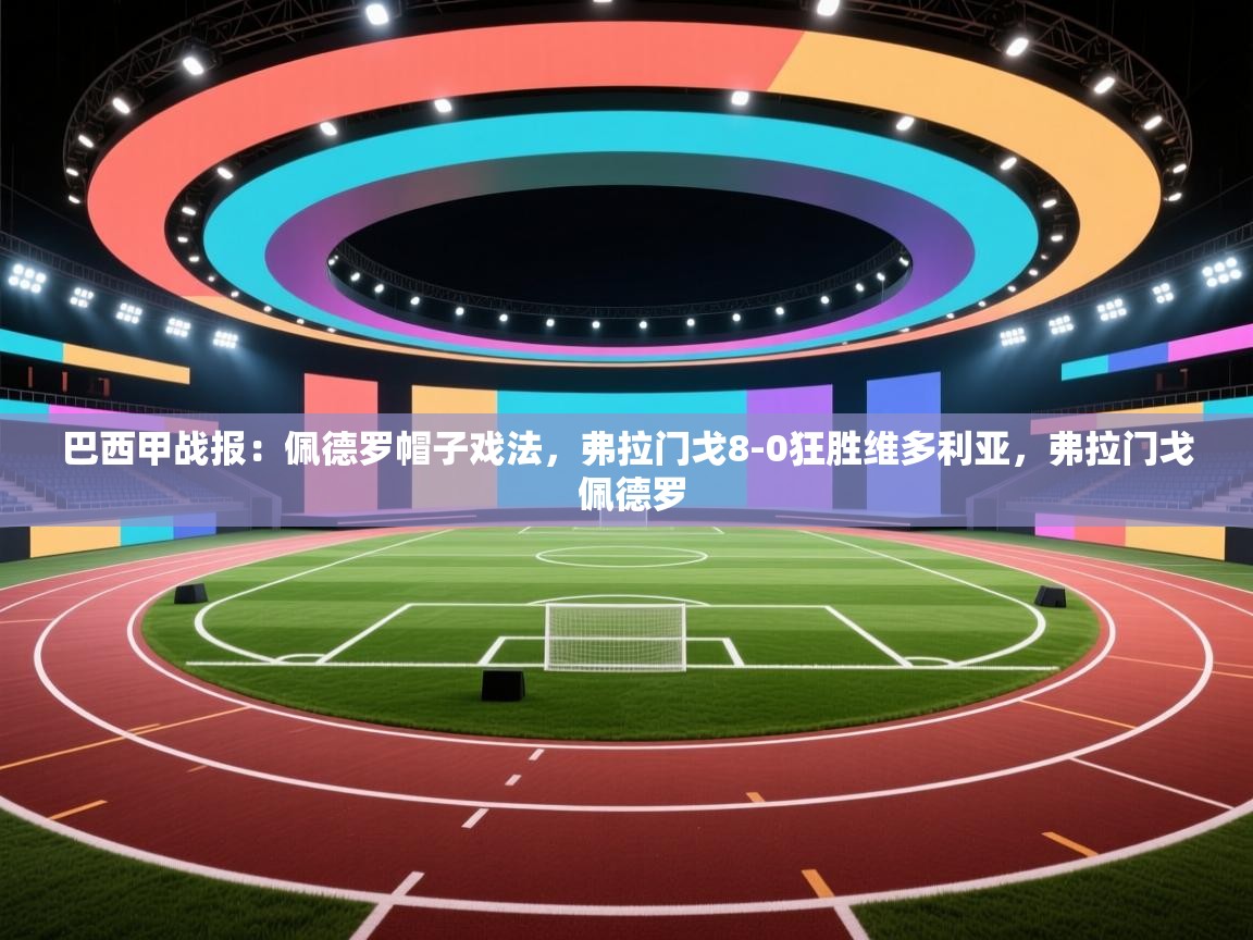 云开体育官方app下载-巴西甲战报:佩德罗帽子戏法,弗拉门戈8-0狂胜维多利亚,弗拉门戈 佩德罗 第2张