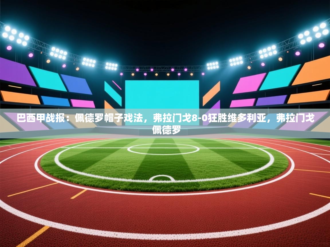 云开体育官方app下载-巴西甲战报:佩德罗帽子戏法,弗拉门戈8-0狂胜维多利亚,弗拉门戈 佩德罗 第4张