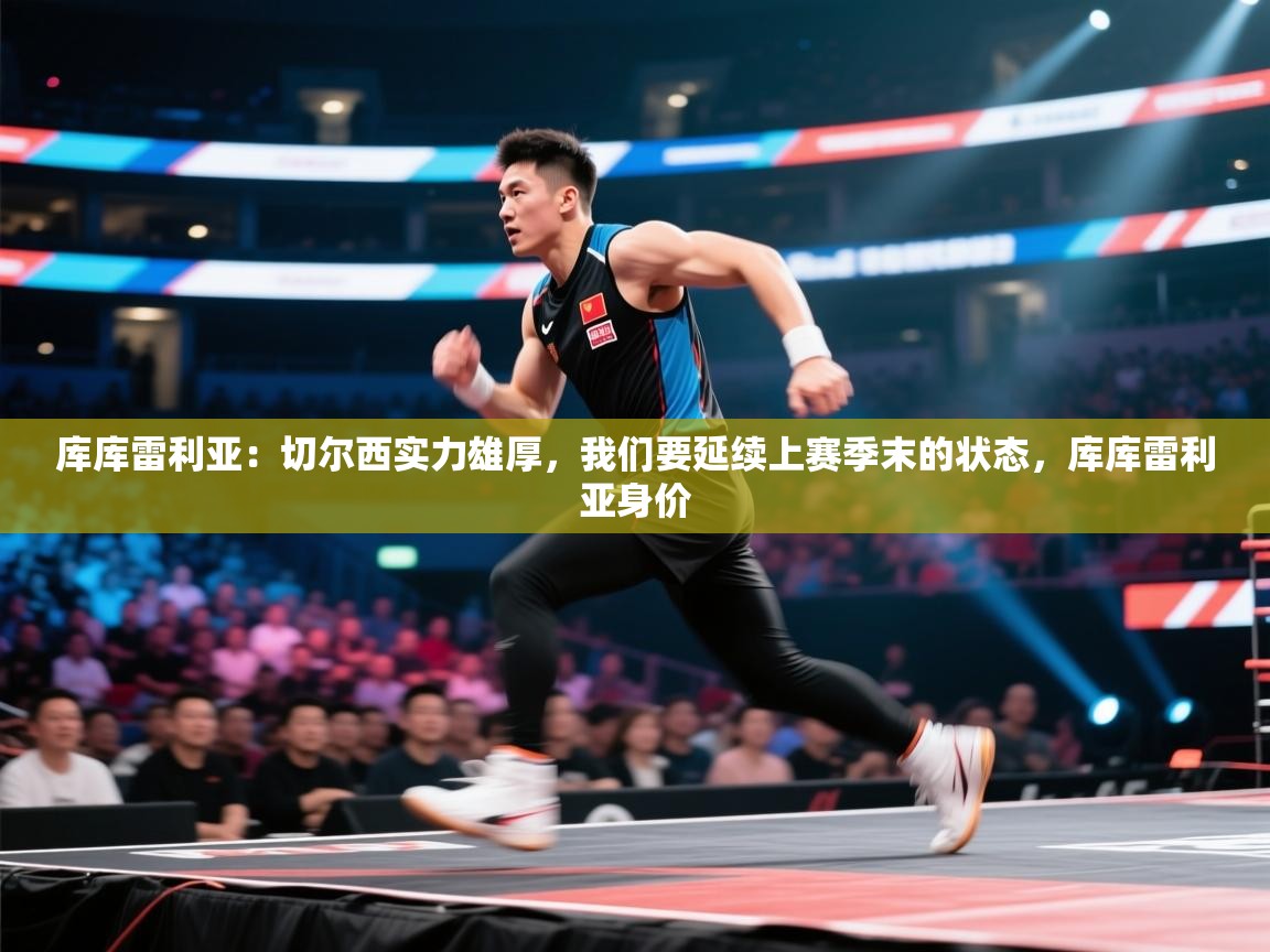 云开体育app官网入口网页版-库库雷利亚：切尔西实力雄厚，我们要延续上赛季末的状态，库库雷利亚身价  第2张