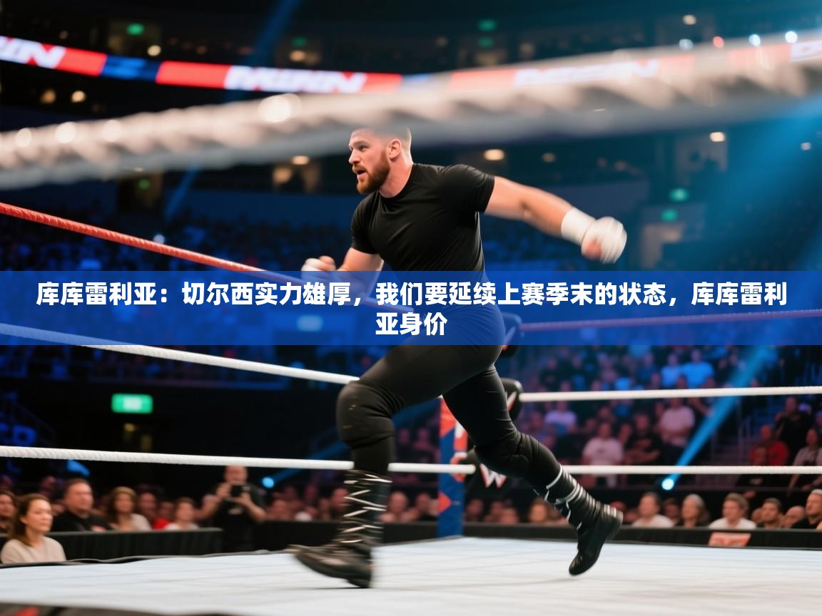 云开体育app官网入口网页版-库库雷利亚：切尔西实力雄厚，我们要延续上赛季末的状态，库库雷利亚身价  第4张