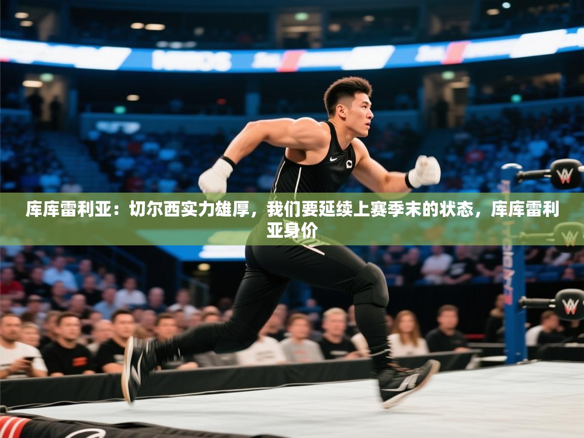 云开体育app官网入口网页版-库库雷利亚：切尔西实力雄厚，我们要延续上赛季末的状态，库库雷利亚身价  第3张