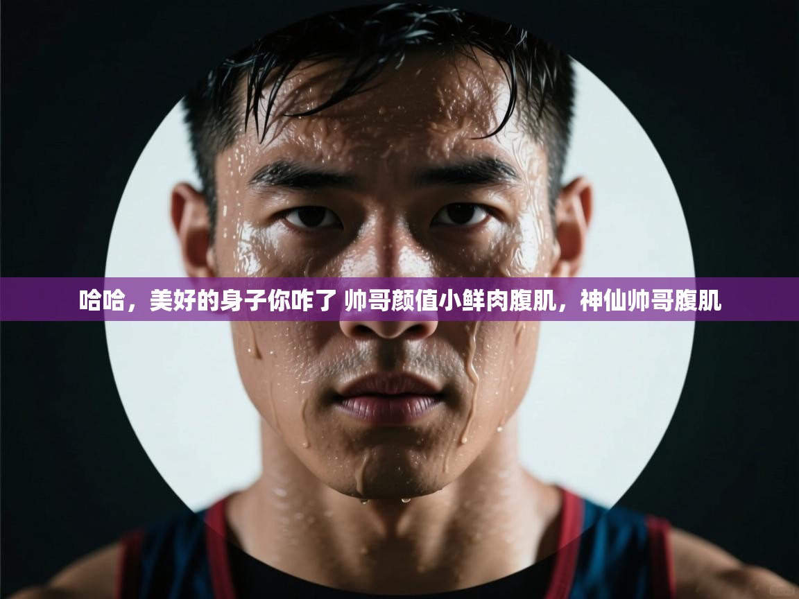 开云体育实名认证入口-哈哈，美好的身子你咋了 帅哥颜值小鲜肉腹肌，神仙帅哥腹肌  第2张