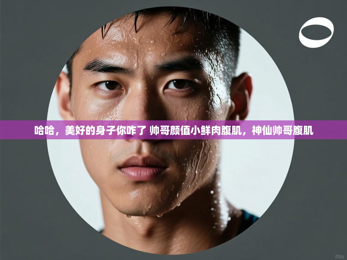 开云体育实名认证入口-哈哈，美好的身子你咋了 帅哥颜值小鲜肉腹肌，神仙帅哥腹肌  第3张