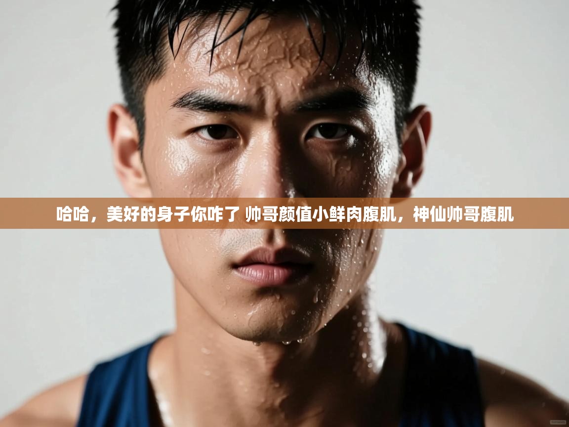 开云体育实名认证入口-哈哈，美好的身子你咋了 帅哥颜值小鲜肉腹肌，神仙帅哥腹肌  第4张