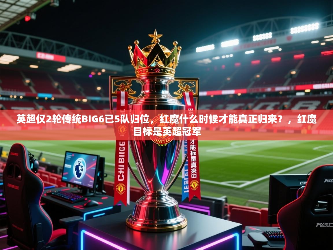 开云体育多语言中文版-英超仅2轮传统BIG6已5队归位，红魔什么时候才能真正归来？，红魔目标是英超冠军