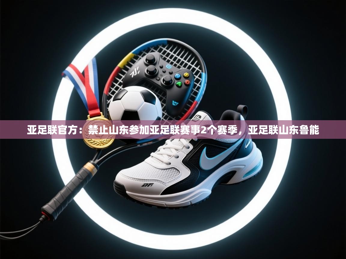 开云体育app官网入口网页版-亚足联官方：禁止山东参加亚足联赛事2个赛季，亚足联山东鲁能  第4张