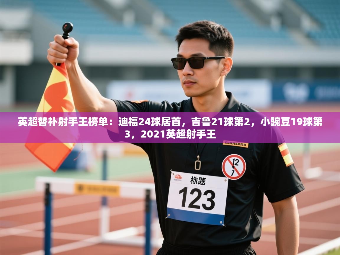 英超替补射手王榜单：迪福24球居首，吉鲁21球第2，小豌豆19球第3，2021英超射手王