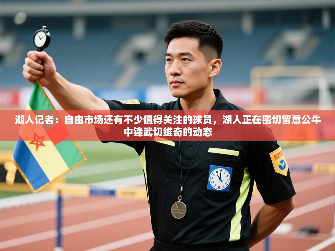 开云APP-湖人记者：自由市场还有不少值得关注的球员，湖人正在密切留意公牛中锋武切维奇的动态  第3张