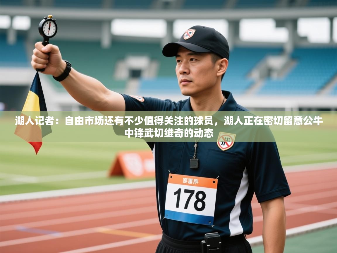 开云APP-湖人记者：自由市场还有不少值得关注的球员，湖人正在密切留意公牛中锋武切维奇的动态  第4张