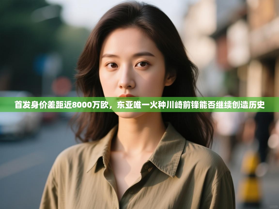 开云体育客服在线咨询-首发身价差距近8000万欧，东亚唯一火种川崎前锋能否继续创造历史  第2张