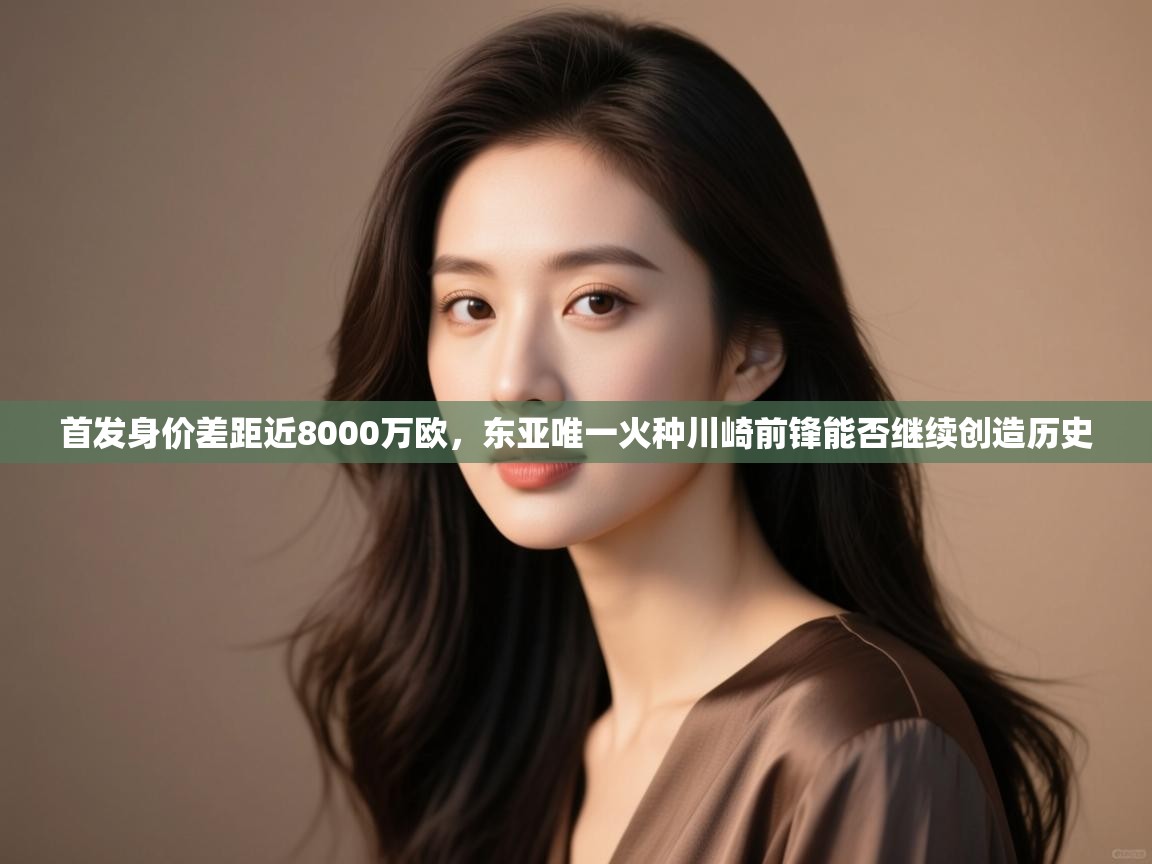 开云体育客服在线咨询-首发身价差距近8000万欧，东亚唯一火种川崎前锋能否继续创造历史  第3张