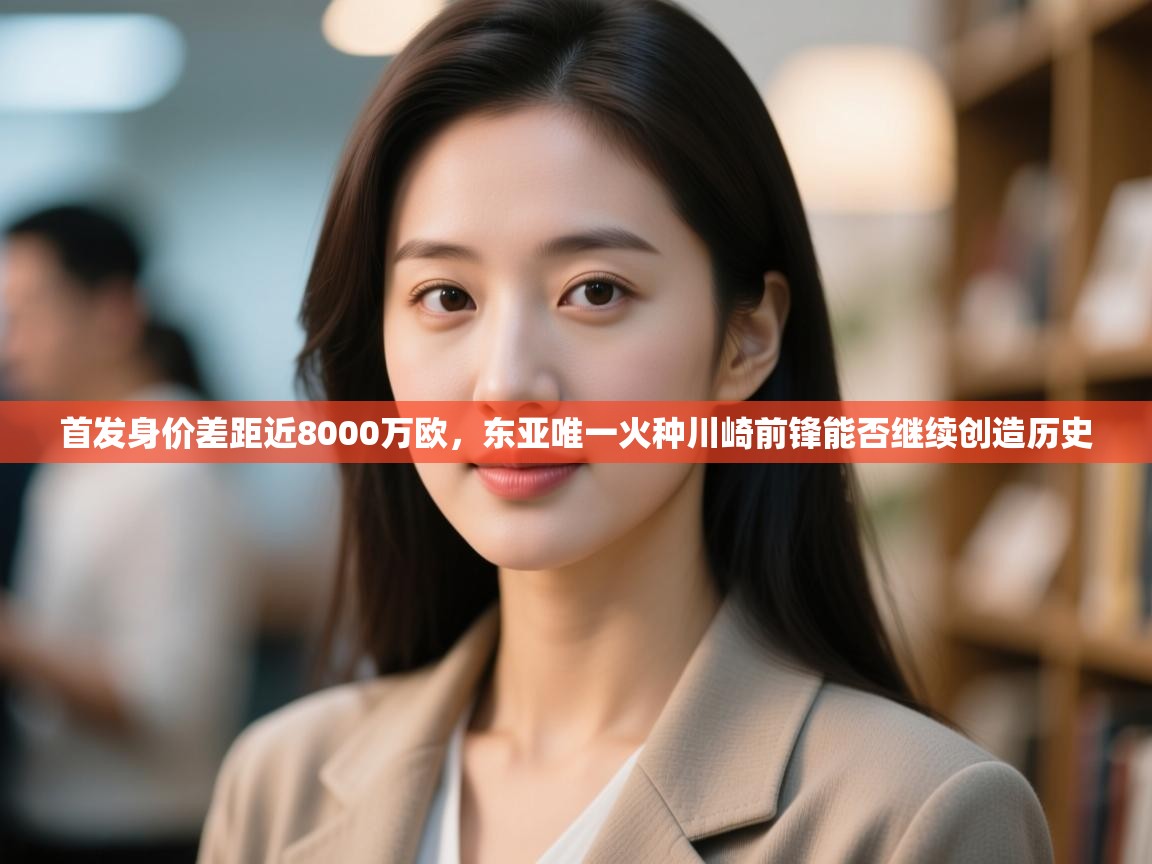 开云体育客服在线咨询-首发身价差距近8000万欧，东亚唯一火种川崎前锋能否继续创造历史  第4张