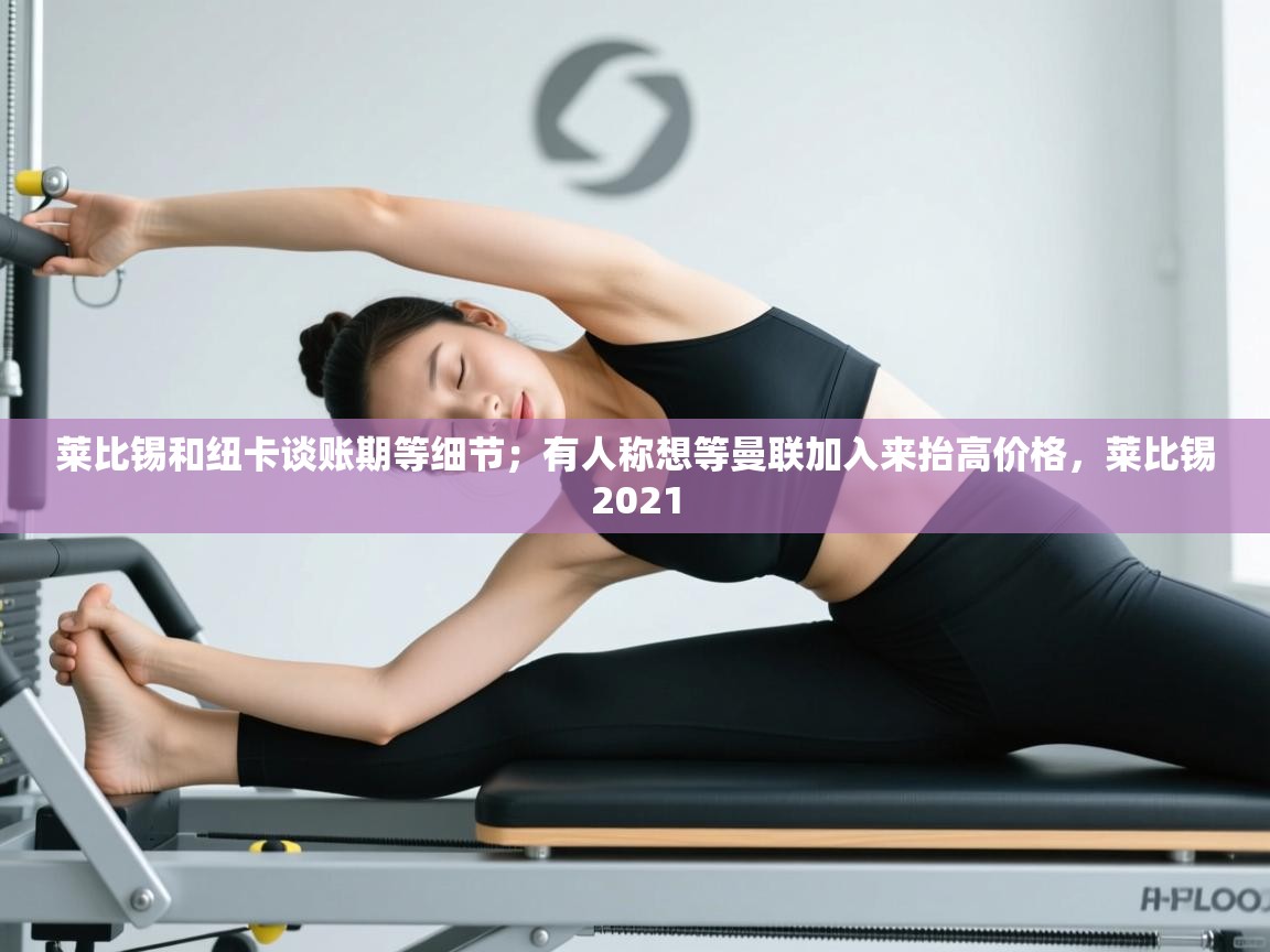 开云体育app官网-莱比锡和纽卡谈账期等细节；有人称想等曼联加入来抬高价格，莱比锡2021