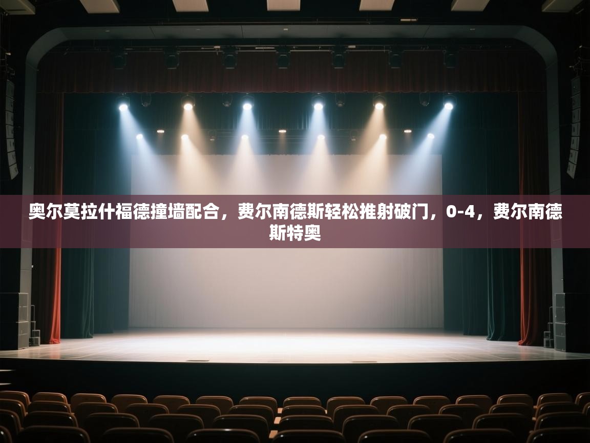 开运体育入口-奥尔莫拉什福德撞墙配合，费尔南德斯轻松推射破门，0-4，费尔南德斯特奥